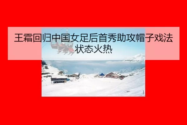 王霜回归中国女足后首秀助攻帽子戏法状态火热