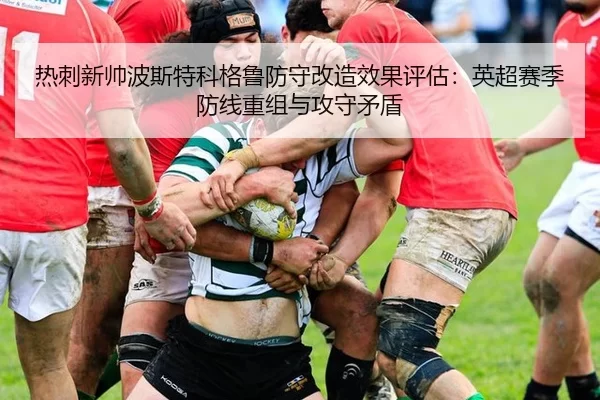 热刺新帅波斯特科格鲁防守改造效果评估：英超赛季防线重组与攻守矛盾