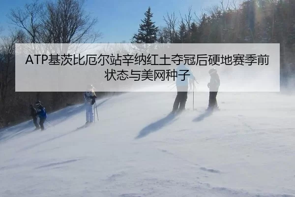 ATP基茨比厄尔站辛纳红土夺冠后硬地赛季前状态与美网种子