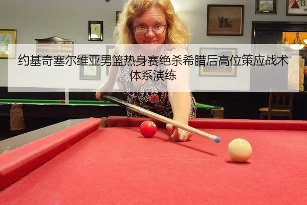 约基奇塞尔维亚男篮热身赛绝杀希腊后高位策应战术体系演练