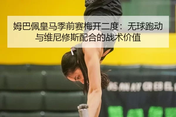 姆巴佩皇马季前赛梅开二度：无球跑动与维尼修斯配合的战术价值